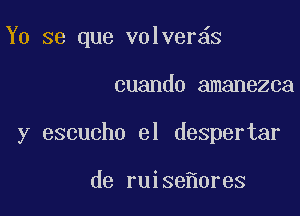 Y0 se que volver s

cuando amanezca

y escucho el despertar

de ruise 0res