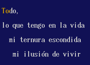 Todo,

lo que tengo en la Vida

mi ternura escondida

mi ilusidn de Vivir