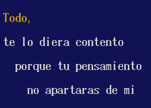 Todo,
te lo diera contento

porque tu pensamiento

no apartaras de mi