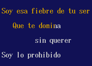 Soy esa fiebre de tu ser
Que te domina

sin querer

Soy lo prohibido