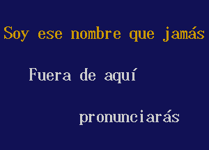 Soy ese nombre que jam s

Fuera de aquf

pronunciar s