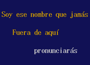 Soy ese nombre que jam s

Fuera de aquf

pronunciar s