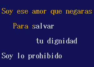 Soy ese amor que negaras

Para salvar
tu dignidad
Soy lo prohibido