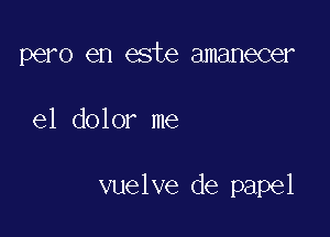 pero en este amanecer

el dolor me

vuelve de papel