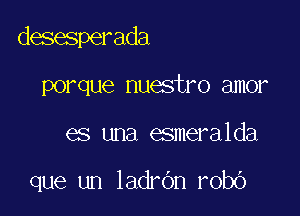 desesperada

porque nuestro amor
es una esmeralda

que un ladrOn robo