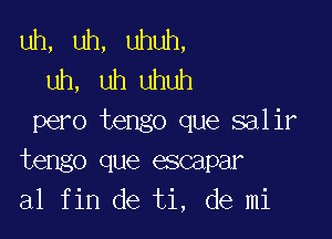 uh, uh, uhuh,
uh, uh uhuh

pero tengo que salir
tengo que escapar
al fin de ti, de mi