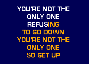 YOU'RE NOT THE
ONLY ONE
REFUSING

TO GO DOWN

YOURE NOT THE
ONLY ONE
30 GET UP