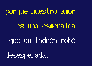 porque nuestro amor
es una esmeralda

que un ladrdn robO

desesperada.