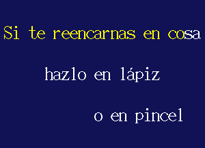 Si te reencarnas en cosa

hazlo en lapiz

0 en pincel