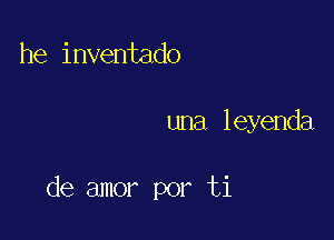 he inventado

una leyenda

de amor por ti