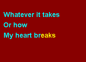 Whatever it takes
Or how

My heart breaks