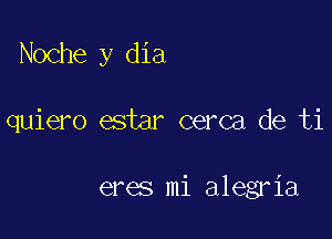 Noche y dia

quiero estar cerca de ti

eres mi alegria