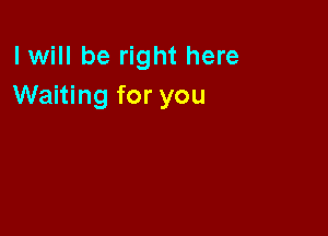I will be right here
Waiting for you