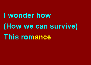 I wonder how
(How we can survive)

This romance