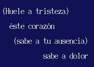 (Huele a tristeza)

ste corazOn
(sabe a tu ausencia)

sabe a dolor