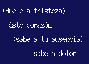 (Huele a tristeza)

ste corazOn
(sabe a tu ausencia)

sabe a dolor