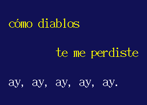 COmo diablos

te me perdiste

ay, ay, ay, ay, ay.