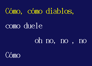 COmo, COmo diablos,

como duele
oh no, no , no

COmo