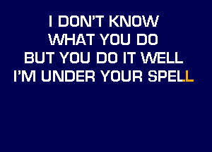 I DON'T KNOW
WHAT YOU DO
BUT YOU DO IT WELL
I'M UNDER YOUR SPELL