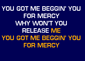 YOU GOT ME BEGGIN' YOU
FOR MERCY
WHY WON'T YOU
RELEASE ME
YOU GOT ME BEGGIN' YOU
FOR MERCY