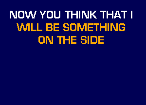 NOW YOU THINK THAT I
WILL BE SOMETHING
ON THE SIDE