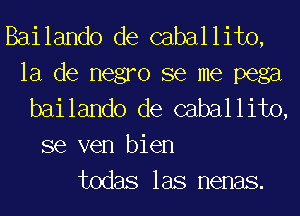 Bailando de caballito,
la de negro se me pega

bailando de caballito,

se ven bien
todas las nenas.