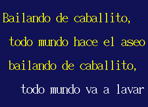 Bailando de caballito,
todo mundo hace el aseo

bailando de caballito,

todo mundo va a lavar