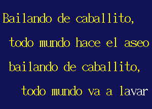 Bailando de caballito,
todo mundo hace el aseo

bailando de caballito,

todo mundo va a lavar