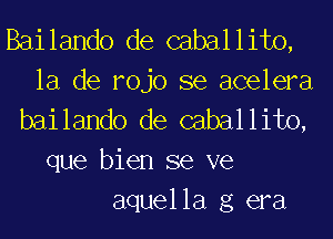 Bailando de caballito,
la de rojo se acelera
bailando de caballito,

que bien se ve
aquella g era