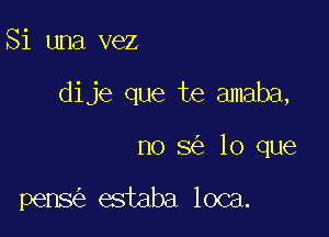 Si una vez

dije que te amaba,

no 8 lo que

pens estaba loca.
