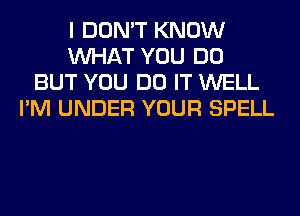 I DON'T KNOW
WHAT YOU DO
BUT YOU DO IT WELL
I'M UNDER YOUR SPELL