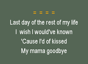Last day of the rest of my life

I wish Iwould've known
'Cause I'd of kissed
My mama goodbye
