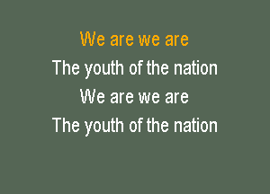 We are we are
The youth of the nation

We are we are
The youth of the nation