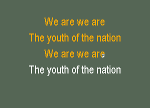 We are we are
The youth of the nation

We are we are
The youth of the nation