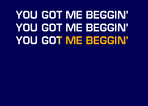 YOU GOT ME BEGGIN'
YOU GOT ME BEGGIN'
YOU GOT ME BEGGIN'