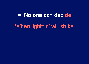 No one can decide

When lightnin' will strike