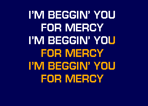 I'M BEGGIN' YOU
FOR MERCY
I'M BEGGIN' YOU
FOR MERCY

I'M BEGGIN' YOU
FOR MERCY