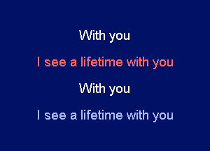 With you
I see a lifetime with you

With you

I see a lifetime with you