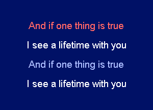 And if one thing is true
I see a lifetime with you

And if one thing is true

I see a lifetime with you