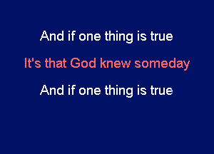 And if one thing is true

It's that God knew someday

And if one thing is true