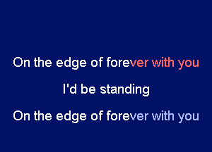 On the edge of forever with you

I'd be standing

On the edge of forever with you