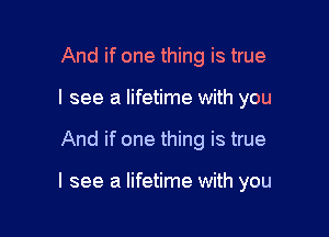 And if one thing is true
I see a lifetime with you

And if one thing is true

I see a lifetime with you