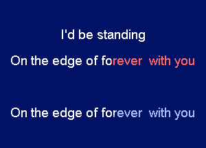 I'd be standing

On the edge of forever with you

On the edge of forever with you