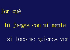 Por qu

ta juegas con mi mente

Si loco me quieres ver