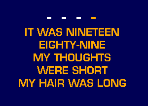 IT WAS NINETEEN
ElGHTY-NINE
MY THOUGHTS
WERE SHORT
MY HAIR WAS LONG