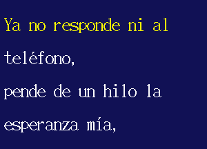 Ya no responde ni al

te1 fono,

pende de un hilo 1a

esperanza mia,