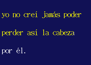 yo no crei jame'ls POdGl'

perder asi la cabeza

por (1)1.