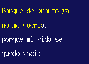 Porque de pronto ya

no me queria,

porque mi Vida se

quedb vacia,