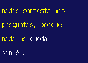 nadie contesta mis

preguntas, porque

nada me queda

sin 1.