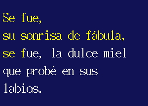 Se fue,
su sonrisa de fabula,

se fue, 1a dulce miel
que prob en sus
labios.